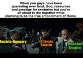 When you guys have been quarreling over land, God, resources and prestige for centuries but you're all about to die together while claiming to be the true embodiment of Rome Austria-Hungary Ottoman Russian Empire Empire