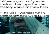 *When a group of youths took and stomped on the factory workers' straw hats. *The Dock Workers when their straw hats were taken: So you have chosen... death.
