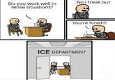 Do you work well in tense situations? No I freak out You're hired!!! ICE DEPARTMENT O