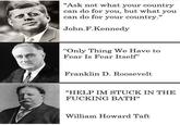 "Ask not what your country can do for you, but what you can do for your country." John.F. Kennedy "Only Thing We Have to Fear Is Fear Itself" Franklin D. Roosevelt "HELP IM STUCK IN THE F------ BATH" William Howard Taft