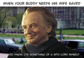 WHEN YOUR BUDDY NEEDS HIS WIFE SAVED YOU KNOW, I'M SOMETHING OF A SITH LORD MYSELF
