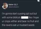 blaine ብሌን @bishoblaine i'm gonna start cussing ppl out but with some biblical a like i hope ur crops wither and bear no fruit and the ravens eat ur mustard seeds