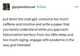 glynjohnsfurcoat Follow put down the chat gpt. consume too much caffeine and nicotine and write a paper that you barely understand while you approach hallucination territory from too little sleep and too much raging. engage with academia in the way god intended