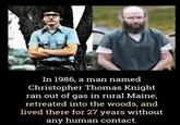 In 1986, a man named Christopher Thomas Knight ran out of gas in rural Maine, retreated into the woods, and lived there for 27 years without any human contact.
