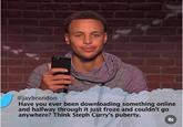 @jaybrandon Have you ever been downloading something online and halfway through it just froze and couldn't go anywhere? Think Steph Curry's puberty.