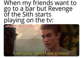 When my friends want to go to a bar but Revenge of the Sith starts playing on the tv: w/Puzzleheaded_Step468 સો I am sorry. I don't have a choice