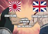 ASIAN ISLAND imgflip.com IN ANNOYING THE MAINLAND AND COMITTING GENOCIDES EUROPEAN ISLAND