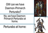 GW can we have Daemon-Primarch Perturabo? No, we have Daemon- Primarch Perturabo at home. Perturabo at home: WARHAMMER COMMUNITY