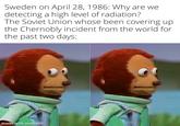 Sweden on April 28, 1986: Why are we detecting a high level of radiation? The Soviet Union whose been covering up the Chernobly incident from the world for the past two days: made with mematic