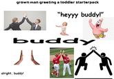 grown man greeting a toddler starterpack "heyyy buddy!" buddy alright, buddy! 22 postph