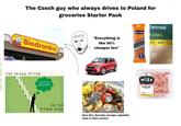 The Czech guy who always drives to Poland for groceries Starter Pack Biedronka THE GRASS OFTEN LOOKS GREENER "Everything is like 50% cheaper bro" SWIATOWID TARCZYŃSKI Gouda Pas 500 ge Gx250 g EXCLUSIVE Mick ON THE OTHER SIDE How they describe average vegetable aisle in their country BEZ KRAINA MIES PASKI Z FILETA Z KURCZAKA 400 g POLSKI