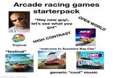 Arcade racing games gettyimages Credit: Photodisc Tropical "festival" starterpack "Hey new guy!, let's see what you got" HIGH CONTRAST OPEN WORLD NFS "welcome to Sunshine Bay City" THE CREW MOTORFEST FORZA HORIZON 5 DIRT ENERGY PACK DIRT 5 made with mematic generic "cool" music
