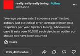 reallyreallyreallytrying Follow Jan 8, 2013 "average person eats 3 spiders a year" factoid actualy just statistical error. average person eats O spiders per year. Spiders Georg, who lives in cave & eats over 10,000 each day, is an outlier adn should not have been counted Blaze 629,406 notes છે