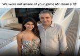 We were not aware of your game Mr. Bean ji