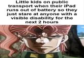 Little kids on public transport when their iPad runs out of battery so they just stare at anyone with a visible disability for the next 2 hours