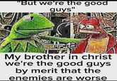 "But we're the good guys" My brother in christ we're the good guys by merit that the enemies are worse
