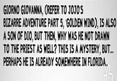 GIORNO GIOVANNA, (REFER TO JOJO'S BIZARRE ADVENTURE PART 5, 'GOLDEN WIND), IS ALSO A SON OF DIO, BUT THEN, WHY WAS HE NOT DRAWN TO THE PRIEST AS WELL? THIS IS A MYSTERY, BUT... PERHAPS HE IS ALREADY SOMEWHERE IN FLORIDA..