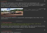 5 Replies .64805280 Why do people care about how a weapon, or weapons system, looks when all that should matter is how it performs; do you have any idea how gay and utterly childlike you sound? . 64805283 JPG 1MB (3262 × 2160) 3262px-T-72M4CZ.jpg >>64805242 (OP) The various NATO upgrade packages for the T-72 are kino. ⚫ 64805297 >>64805280 >why do you care what a car looks like, all that should matter is how it performs Humans are aesthetic animals, as the bird likes the shiny rock the human likes nice shapes. ⚫ 64805307 >>64805280 How's life with autism?