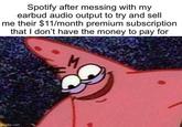 Spotify after messing with my earbud audio output to try and sell me their $11/month premium subscription that I don't have the money to pay for M mgflip.com