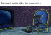 Me stuck inside after the snowstorm AAA