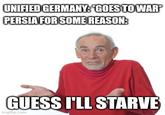 UNIFIED GERMANY: GOES TO WAR* PERSIA FOR SOME REASON: GUESS I'LL STARVE imgflip.com