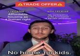ATRADE OFFERA i receive: Affordable housing as human right you receive: My participation in the procreation of the next generation No home, no kids. imgflip.com
