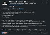 Alex Lieberman in ⚫ Following Cofounder @ Morning Brew, Tenex, and ... View my newsletter 14h -> I'm hiring an intern at Tenex. For most of you, this will be a horrible job. - mind-numbing work -in-office (NYC) - bad pay But for the right person, it'll be perfect. - get to maximize use of Al to accelerate manual tasks - learn more than you'll ever learn in the classroom - great training to be an entrepreneur (scarce resources, full autonomy, tons of ambiguity) DM me a 60-second (max) video why you'd be a good fit. 54 16 comments • 4 reposts