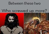 Between these two Who screwed up more?