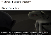 "Bro I got rizz" Bro's rizz: What's a pretty bald babe like you doing in a desert like this?