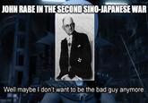 JOHN RABE IN THE SECOND SINO-JAPANESE WAR Well maybe I don't want to be the bad guy anymore.