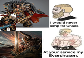 imgflip.com I would never simp for Chaos. At your service my Everchosen.