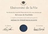 Université de la Vie Par décision du Conseil de l'Université de la Vie, nous attestons que Kéveun de YouTube a complété sa formation et lui conférons le grade de MÉDECIN ÉPIDEMIOLOGISTE Le doyen Dex Jan. Le rectum Sand Suma