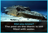 VIA 8SHIT Did you know? The pool on the titanic is still filled with water.