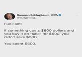 Brennan Schlagbaum, CPA @Budgetdog_ Fun Fact: If something costs $800 dollars and you buy it on "sale" for $500, you didn't save $300. You spent $500. 800