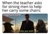 When the teacher asks for strong men to help her carry some chairs: w/Puzzleheaded_Step468 Let me help you with that