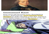 Immanuel Kant Kant never left his home town, Koenigsberg (today's Kaliningrad), never married, never changed his daily schedule or his diet, and died, presumably happy and mildly bored, at the age of 80. His last words were: "It's fine." 000 Its fine.