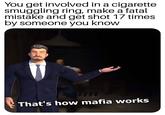 You get involved in a c-------- smuggling ring, make a fatal mistake and get shot 17 times by someone you know That's how mafia works
