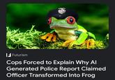 Futurism Cops Forced to Explain Why Al Generated Police Report Claimed Officer Transformed Into Frog