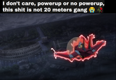 I don't care, powerup or no powerup, this s--- is not 20 meters gang