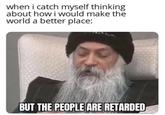 when i catch myself thinking about how i would make the world a better place: BUT THE PEOPLE ARE RETARDED