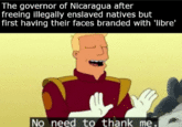 The governor of Nicaragua after freeing illegally enslaved natives but first having their faces branded with 'libre' No need to thank me.