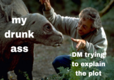my drunk ass DM trying to explain the plot