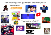 "annoying 5th grader" starter pack anemoia SCRATCH CLASSIC VIP has a phone under the age of 10 for some reason GLITCH Battle for Dream Island YOU PIRATED THIS GAME? ► YES YES MURDER DRONES It's of prime TONOW "nuh uh" R FORGAKEN R "whats r34?" GORILLA TAG ☑
