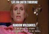 *LIFE ON EARTH THRIVING* RANDOM VOLCANOES: I am going to create an environment that is so toxic,