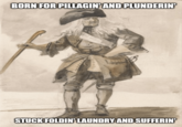 BORN FOR PILLAGIN' AND PLUNDERIN' STUCK FOLDIN' LAUNDRY AND SUFFERIN'