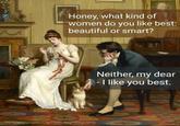 Honey, what kind of women do you like best: beautiful or smart? The Patient Competitors, by Charles Haigh Wood (1892) Neither, my dear - I like you best.