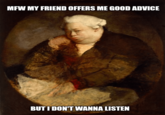 MFW MY FRIEND OFFERS ME GOOD ADVICE BUT I DON'T WANNA LISTEN