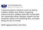 ConsultingHumor CONSULTING @ConsultingHumor HUMOR I wanna give a shout-out to every indian dude out there making obscure but oddly specific tutorials on youtube that always seem to be exactly what I'm looking for, except they're all in hindi. Still appreciate cha tho