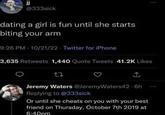 @333sick dating a girl is fun until she starts biting your arm 9:26 PM - 10/21/22 Twitter for iPhone 3,635 Retweets 1,440 Quote Tweets 41.2K Likes ↑ Jeremy Waters @Jeremy Waters42-6h Replying to @333sick Or until she cheats on you with your best friend on Thursday, October 7th 2019 at 6:40pm