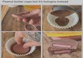 Peanut butter cups but it's bologna instead